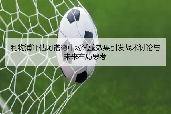 利物浦评估阿诺德中场试验效果引发战术讨论与未来布局思考