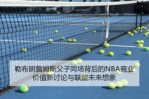 勒布朗詹姆斯父子同场背后的NBA商业价值新讨论与联盟未来想象